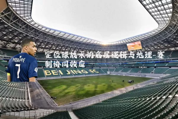 定位球战术的底层逻辑与地理-赛制协同效应