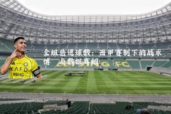 全组总进球数：西甲赛制下的战术博弈与数据真相