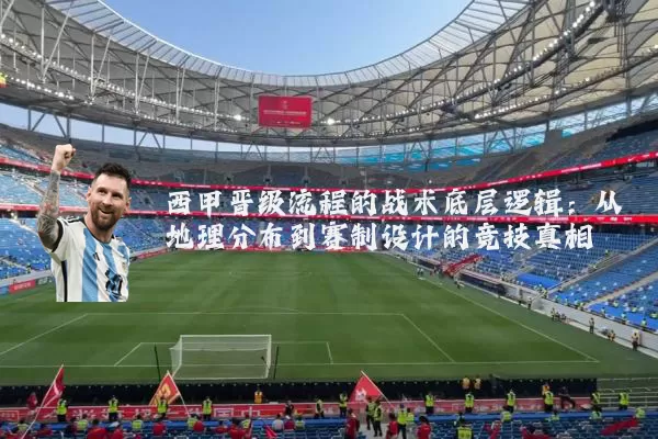 西甲晋级流程的战术底层逻辑:从地理分布到赛制设计的竞技真相