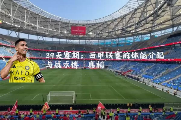 39天赛期：西甲联赛的体能分配与战术博弈真相
