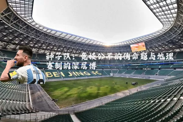 种子队:竞技公平的伪命题与地理赛制的深层博弈