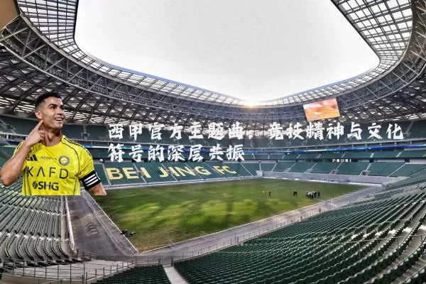 西甲官方主题曲：竞技精神与文化符号的深层共振