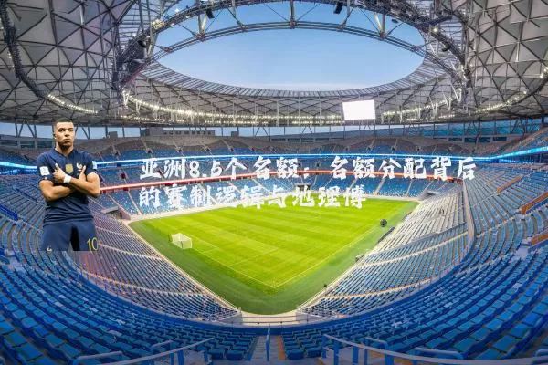 亚洲8.5个名额:名额分配背后的赛制逻辑与地理博弈