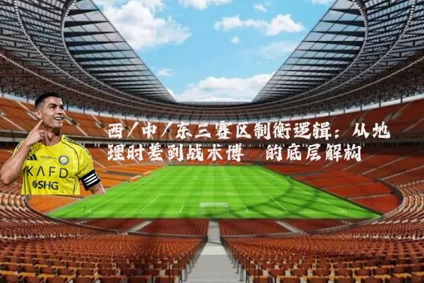西/中/东三赛区制衡逻辑：从地理时差到战术博弈的底层解构