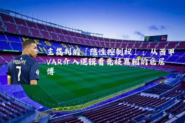 主裁判的「隐性控制权」:从西甲VAR介入逻辑看竞技真相的底层博弈