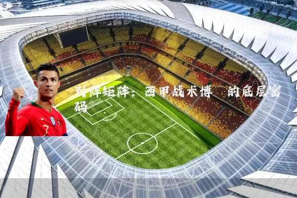 对阵矩阵：西甲战术博弈的底层密码