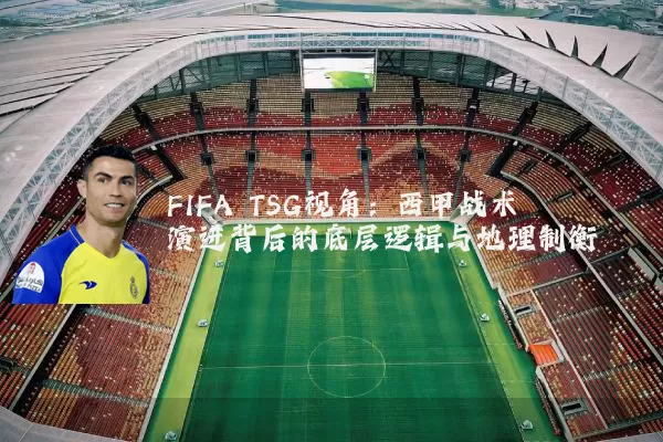 FIFA TSG视角:西甲战术演进背后的底层逻辑与地理制衡