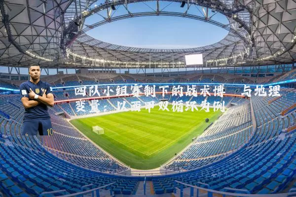 四队小组赛制下的战术博弈与地理变量:以西甲双循环为例